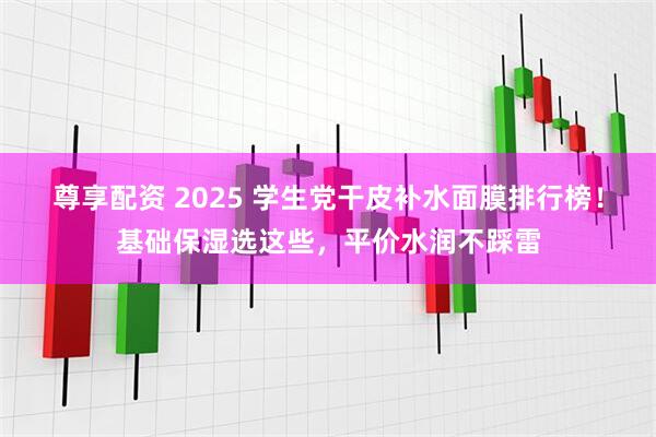 尊享配资 2025 学生党干皮补水面膜排行榜！基础保湿选这些，平价水润不踩雷