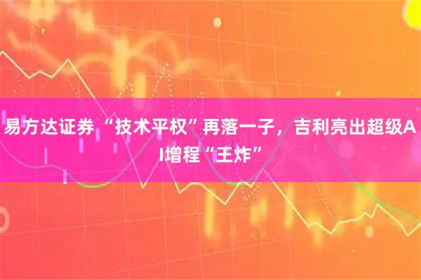 易方达证券 “技术平权”再落一子，吉利亮出超级AI增程“王炸”