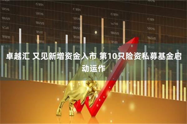 卓越汇 又见新增资金入市 第10只险资私募基金启动运作