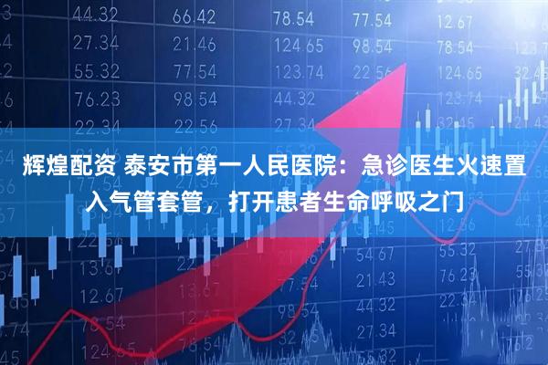 辉煌配资 泰安市第一人民医院:急诊医生火速置入气管套管,打开患者生命呼吸之门