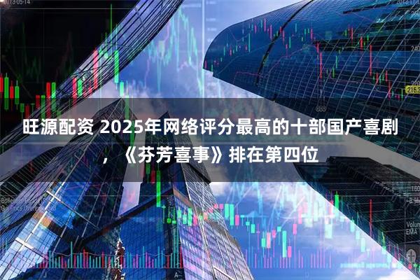旺源配资 2025年网络评分最高的十部国产喜剧，《芬芳喜事》排在第四位