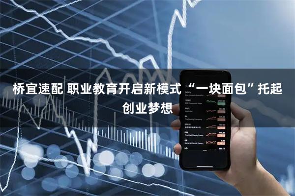 桥宜速配 职业教育开启新模式 “一块面包”托起创业梦想