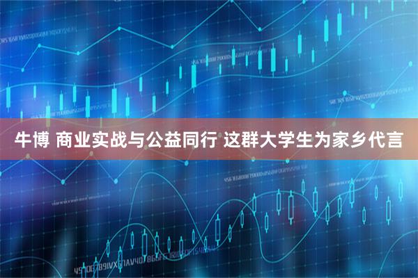 牛博 商业实战与公益同行 这群大学生为家乡代言