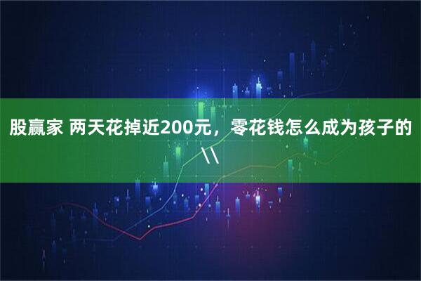 股赢家 两天花掉近200元，零花钱怎么成为孩子的\