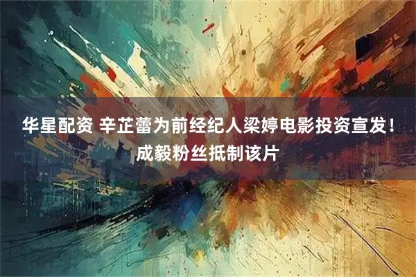 华星配资 辛芷蕾为前经纪人梁婷电影投资宣发！成毅粉丝抵制该片