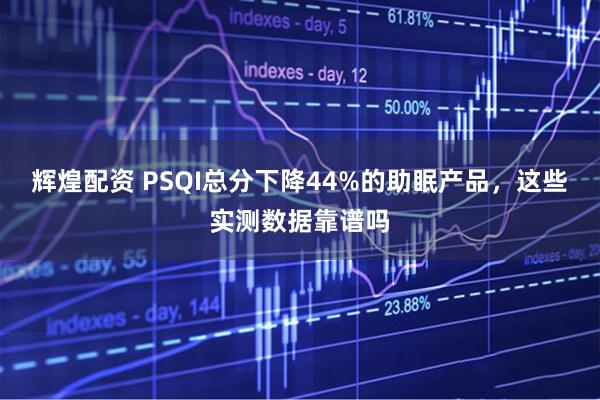 辉煌配资 PSQI总分下降44%的助眠产品，这些实测数据靠谱吗