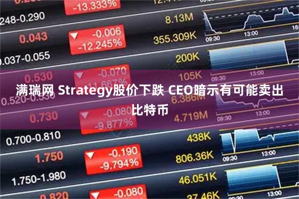 满瑞网 Strategy股价下跌 CEO暗示有可能卖出比特币