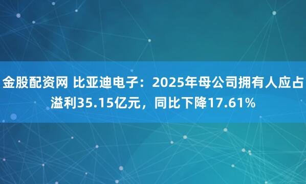 金股配资网 比亚迪电子：2025年母公司拥有人应占溢利35.15亿元，同比下降17.61%