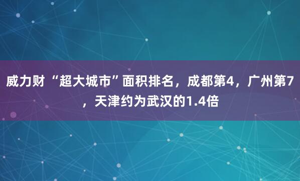 威力财 “超大城市”面积排名，成都第4，广州第7，天津约为武汉的1.4倍