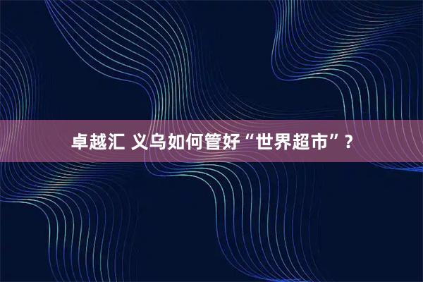 卓越汇 义乌如何管好“世界超市”？