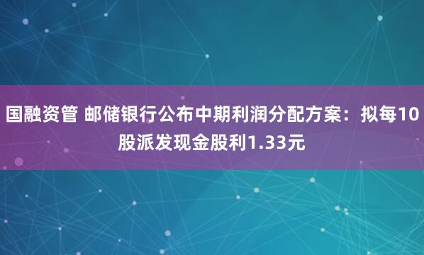 国融资管 邮储银行公布中期利润分配方案：拟每10股派发现金股利1.33元